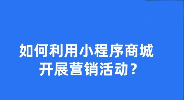 如何利用小程序商城開展?fàn)I銷活動(dòng)？